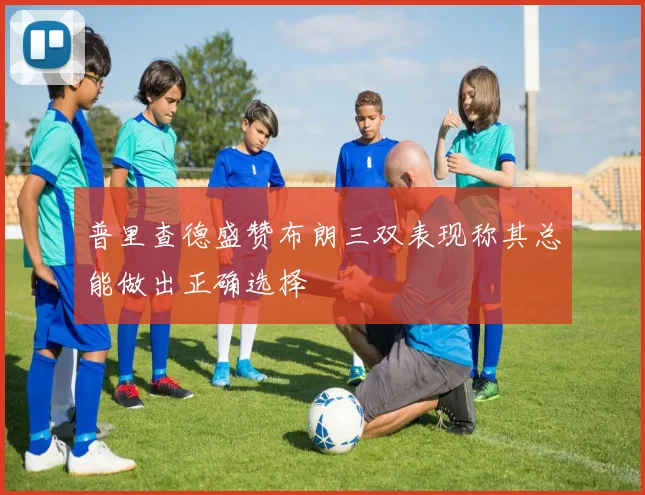 普里查德盛赞布朗三双表现称其总能做出正确选择