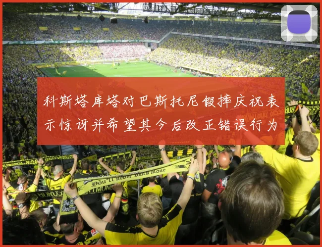 科斯塔库塔对巴斯托尼假摔庆祝表示惊讶并希望其今后改正错误行为