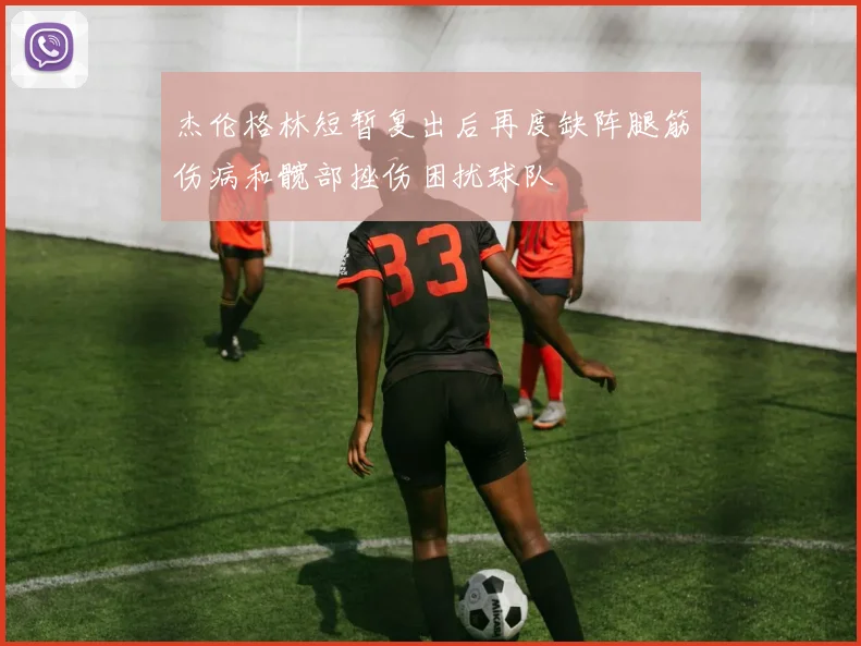 杰伦格林短暂复出后再度缺阵腿筋伤病和髋部挫伤困扰球队