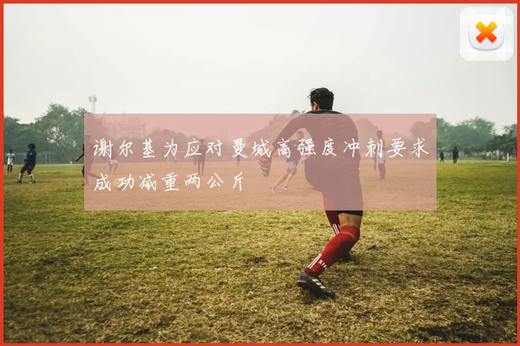 谢尔基为应对曼城高强度冲刺要求成功减重两公斤