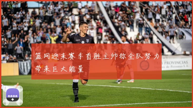 篮网迎来赛季首胜主帅称全队努力带来巨大能量