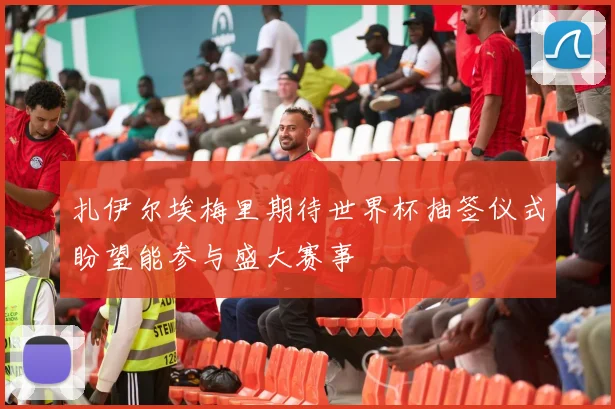 扎伊尔埃梅里期待世界杯抽签仪式盼望能参与盛大赛事