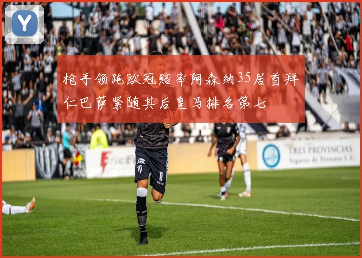 枪手领跑欧冠赔率阿森纳35居首拜仁巴萨紧随其后皇马排名第七