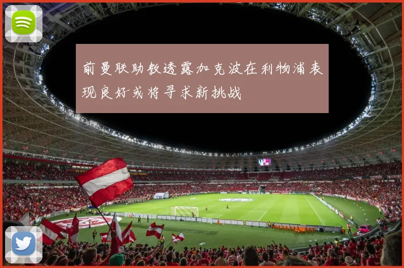 前曼联助教透露加克波在利物浦表现良好或将寻求新挑战