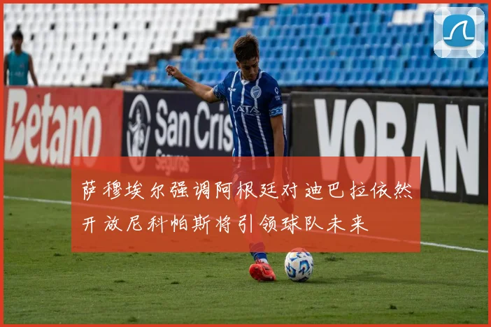 萨穆埃尔强调阿根廷对迪巴拉依然开放尼科帕斯将引领球队未来