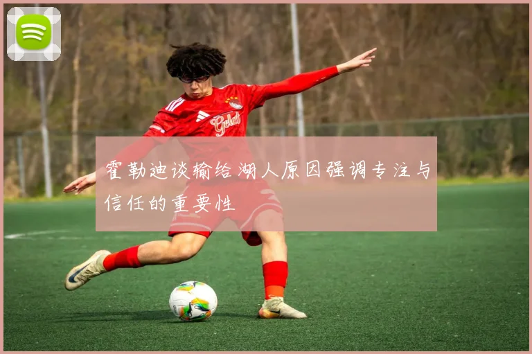 霍勒迪谈输给湖人原因强调专注与信任的重要性