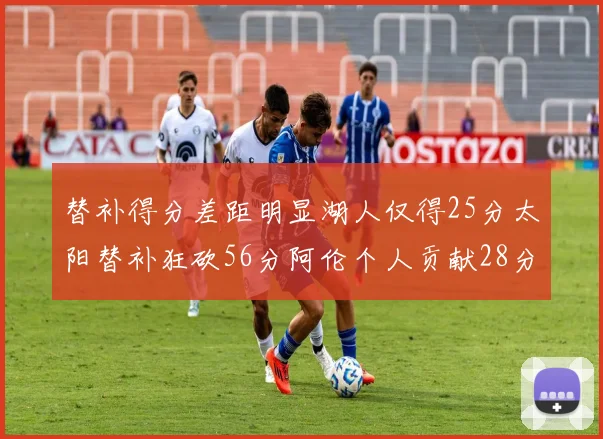 替补得分差距明显湖人仅得25分太阳替补狂砍56分阿伦个人贡献28分