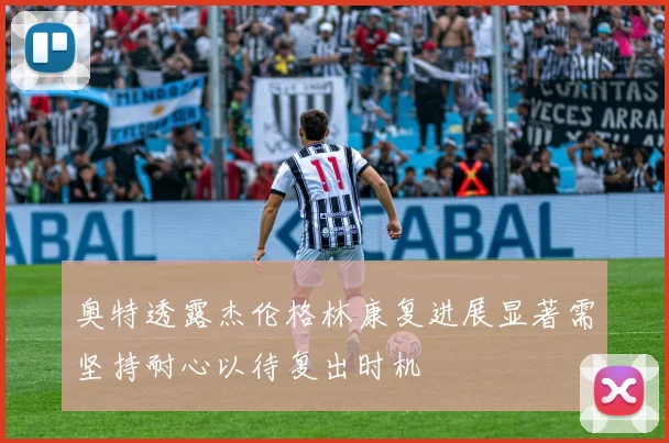 奥特透露杰伦格林康复进展显著需坚持耐心以待复出时机