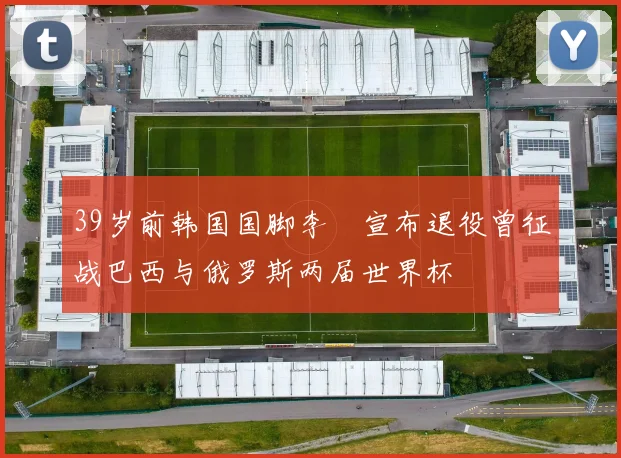 39岁前韩国国脚李镕宣布退役曾征战巴西与俄罗斯两届世界杯