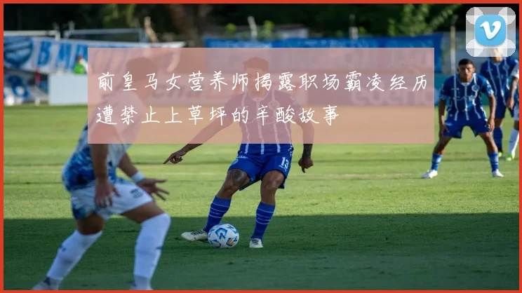 前皇马女营养师揭露职场霸凌经历遭禁止上草坪的辛酸故事