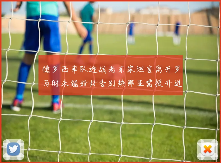 德罗西率队迎战老东家坦言离开罗马时未能好好告别热那亚需提升进攻强度