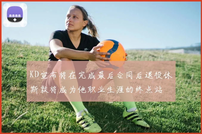 KD宣布将在完成最后合同后退役休斯敦将成为他职业生涯的终点站