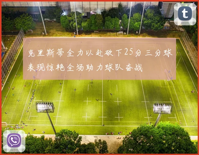 克里斯蒂全力以赴砍下25分三分球表现惊艳全场助力球队奋战