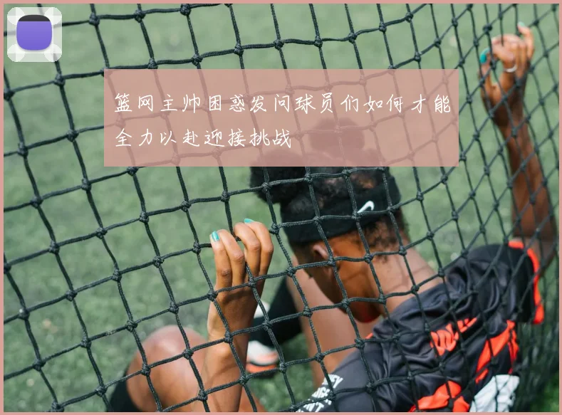 篮网主帅困惑发问球员们如何才能全力以赴迎接挑战