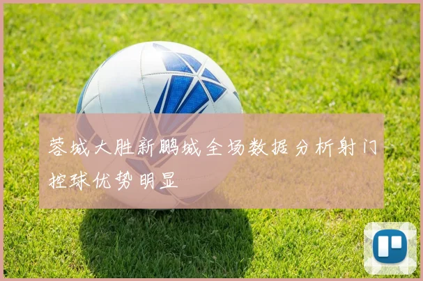 蓉城大胜新鹏城全场数据分析射门控球优势明显