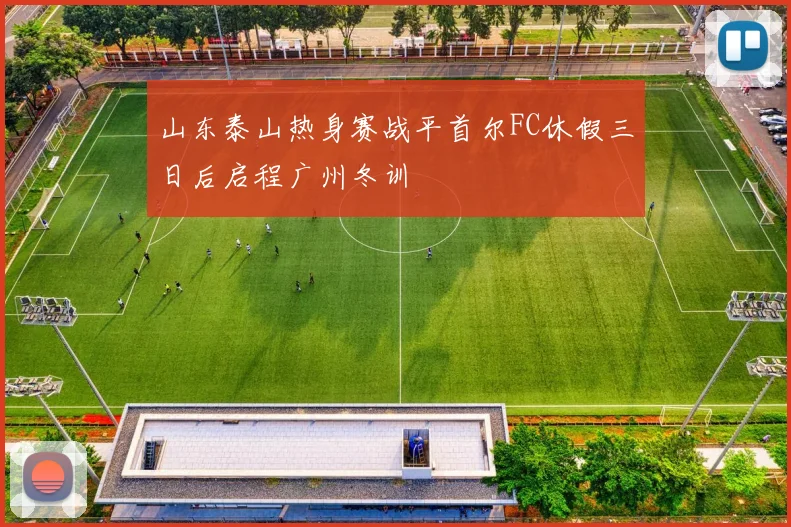 山东泰山热身赛战平首尔FC休假三日后启程广州冬训