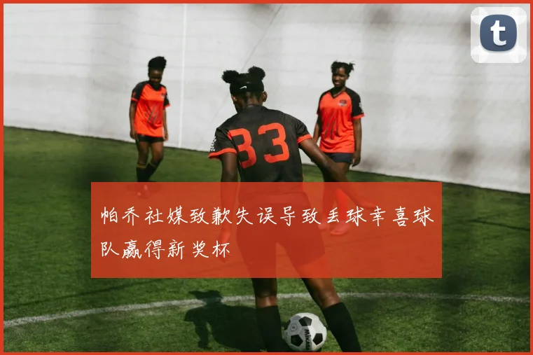 帕乔社媒致歉失误导致丢球幸喜球队赢得新奖杯