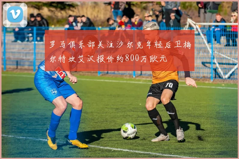 罗马俱乐部关注沙尔克年轻后卫梅尔特坎艾汉报价约800万欧元