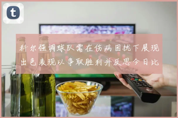 科尔强调球队需在伤病困扰下展现出色表现以争取胜利并反思今日比赛表现不佳