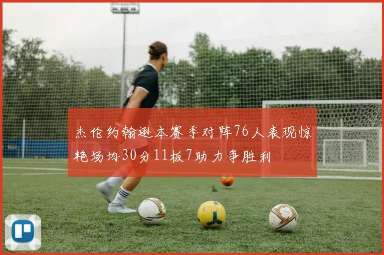 杰伦约翰逊本赛季对阵76人表现惊艳场均30分11板7助力争胜利