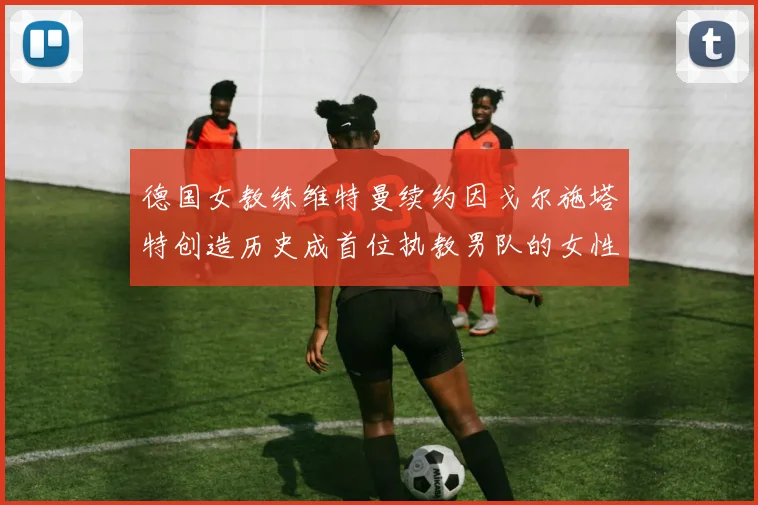 德国女教练维特曼续约因戈尔施塔特创造历史成首位执教男队的女性教练