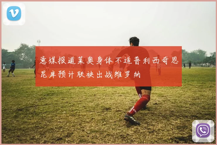 意媒报道莱奥身体不适普利西奇恩昆库预计联袂出战维罗纳