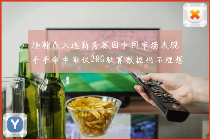 杨瀚森入选新秀赛因中国市场表现平平命中率仅28G联赛数据也不理想