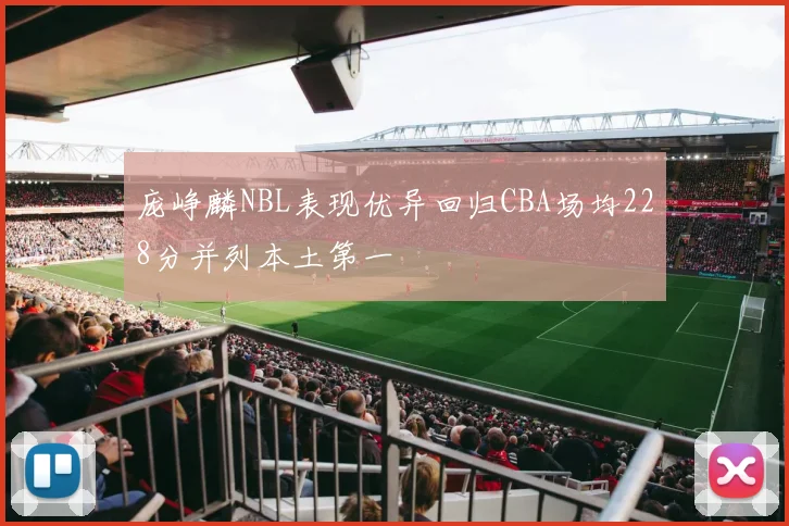 庞峥麟NBL表现优异回归CBA场均228分并列本土第一