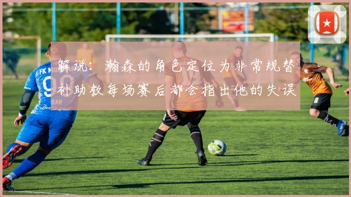 解说：瀚森的角色定位为非常规替补助教每场赛后都会指出他的失误