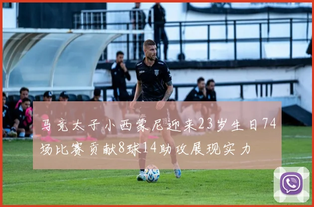 马竞太子小西蒙尼迎来23岁生日74场比赛贡献8球14助攻展现实力