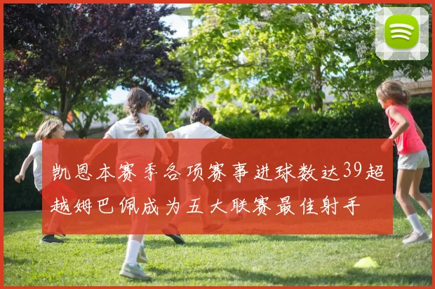 凯恩本赛季各项赛事进球数达39超越姆巴佩成为五大联赛最佳射手