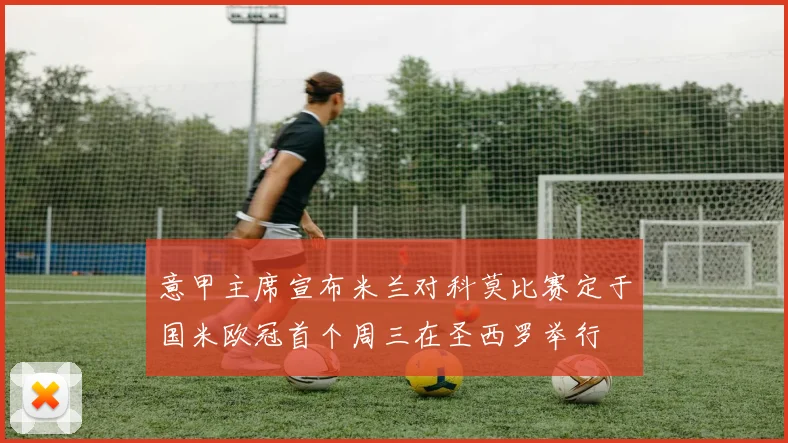 意甲主席宣布米兰对科莫比赛定于国米欧冠首个周三在圣西罗举行