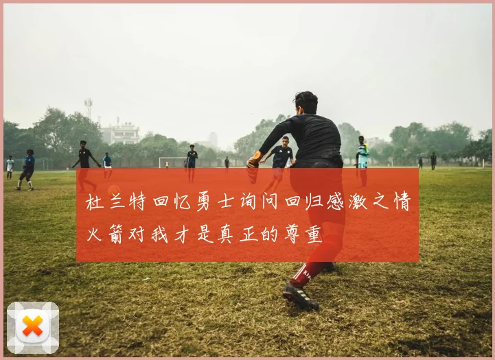 杜兰特回忆勇士询问回归感激之情火箭对我才是真正的尊重