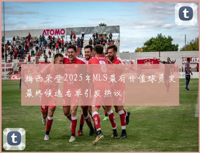 梅西荣登2025年MLS最有价值球员奖最终候选名单引发热议