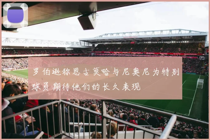 罗伯逊称恩古莫哈与尼奥尼为特别球员期待他们的长久表现