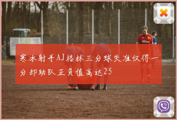 寒冰射手AJ格林三分球失准仅得一分却助队正负值高达25