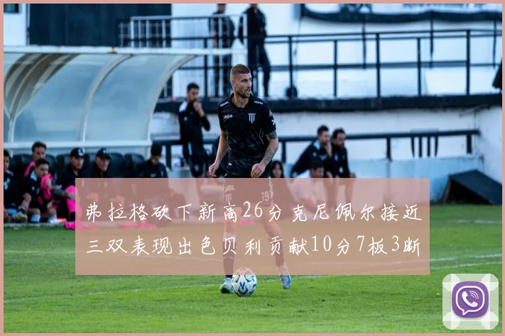 弗拉格砍下新高26分克尼佩尔接近三双表现出色贝利贡献10分7板3断