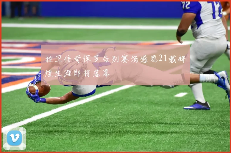 控卫传奇保罗告别赛场感恩21载辉煌生涯即将落幕