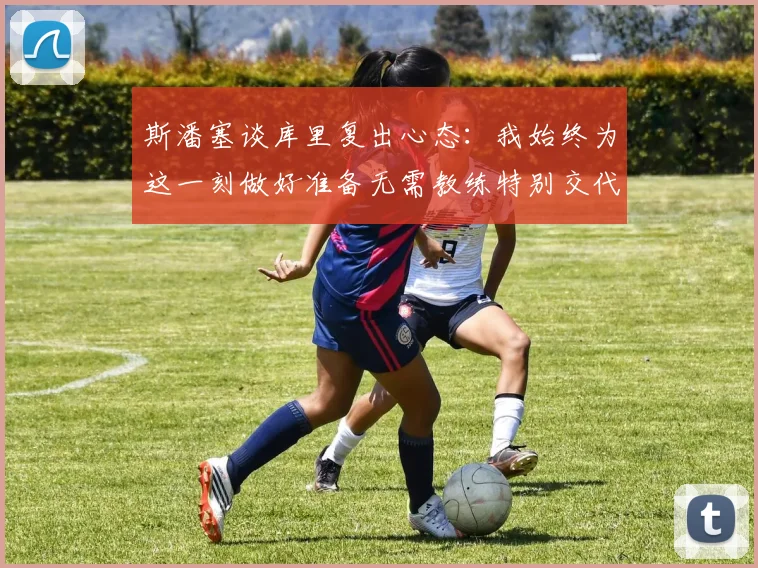 斯潘塞谈库里复出心态：我始终为这一刻做好准备无需教练特别交代