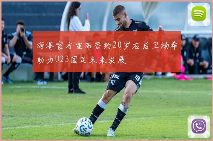 海港官方宣布签约20岁右后卫杨希助力U23国足未来发展