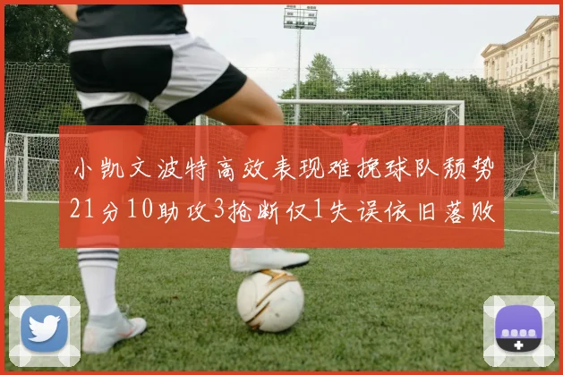 小凯文波特高效表现难挽球队颓势21分10助攻3抢断仅1失误依旧落败