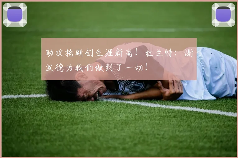助攻抢断创生涯新高！杜兰特：谢泼德为我们做到了一切！