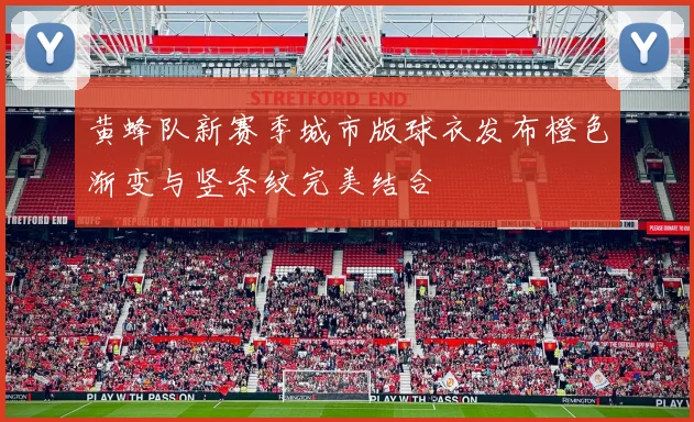 黄蜂队新赛季城市版球衣发布橙色渐变与竖条纹完美结合