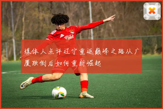 媒体人点评辽宁重返巅峰之路从广厦跌倒后如何重新崛起