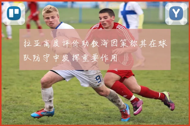 拉亚高度评价助教海因策称其在球队防守中发挥重要作用