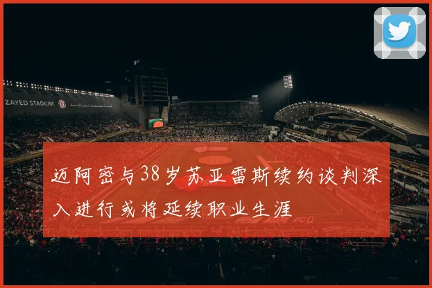 迈阿密与38岁苏亚雷斯续约谈判深入进行或将延续职业生涯