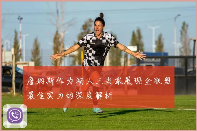 詹姆斯作为湖人三当家展现全联盟最佳实力的深度解析