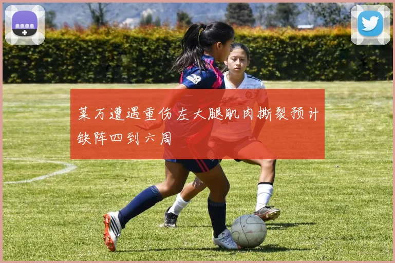 莱万遭遇重伤左大腿肌肉撕裂预计缺阵四到六周