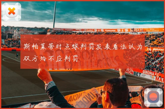 斯帕莱蒂对点球判罚发表看法认为双方均不应判罚