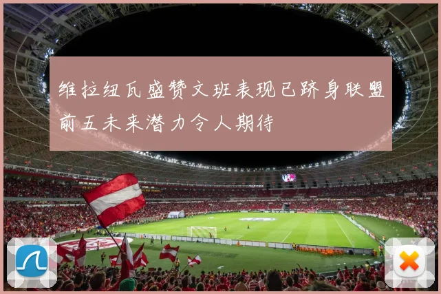 维拉纽瓦盛赞文班表现已跻身联盟前五未来潜力令人期待